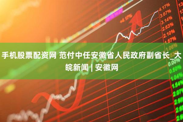 手机股票配资网 范付中任安徽省人民政府副省长_大皖新闻 | 安徽网