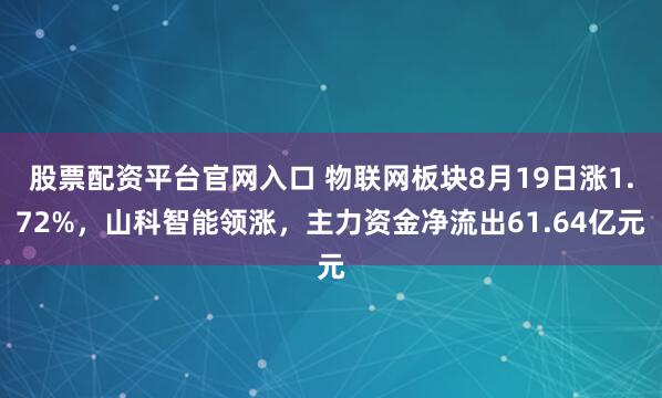 股票配资平台官网入口 物联网板块8月19日涨1.72%，山科智能领涨，主力资金净流出61.64亿元