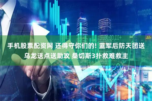 手机股票配资网 还得守你们的! 蓝军后防天团送乌龙送点送助攻 桑切斯3扑救难救主
